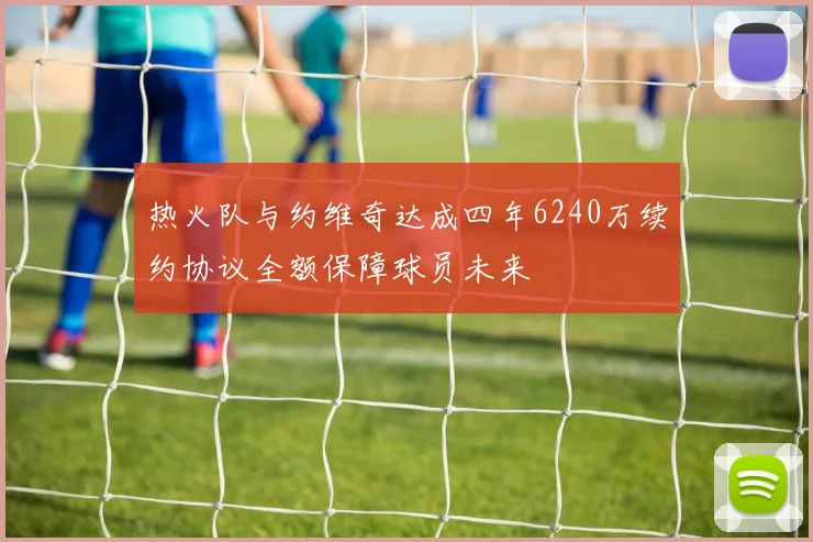 热火队与约维奇达成四年6240万续约协议全额保障球员未来