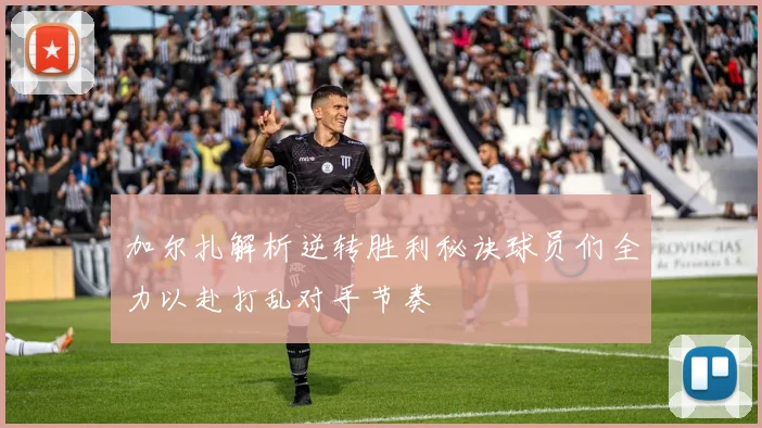 加尔扎解析逆转胜利秘诀球员们全力以赴打乱对手节奏