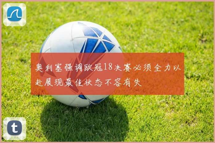 奥利塞强调欧冠18决赛必须全力以赴展现最佳状态不容有失
