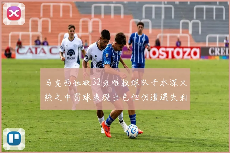 马克西独砍32分难救球队于水深火热之中罚球表现出色但仍遭遇失利