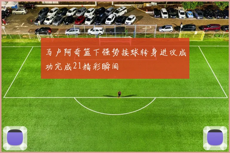马卢阿奇篮下强势接球转身进攻成功完成21精彩瞬间