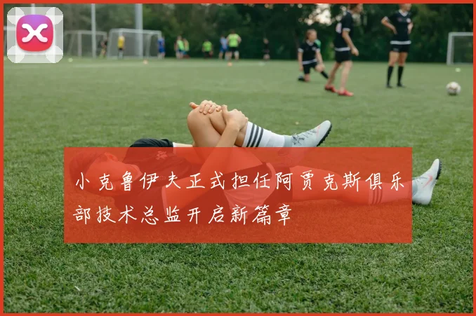 小克鲁伊夫正式担任阿贾克斯俱乐部技术总监开启新篇章