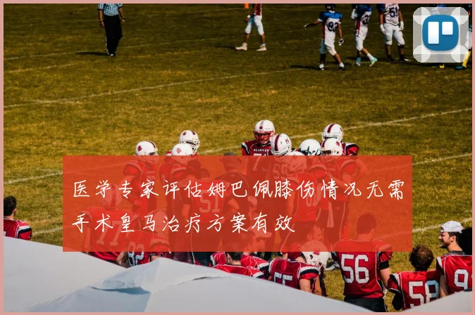医学专家评估姆巴佩膝伤情况无需手术皇马治疗方案有效