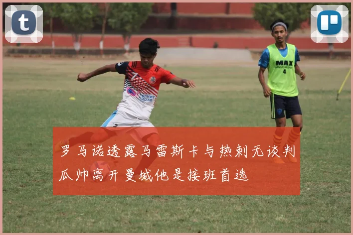 罗马诺透露马雷斯卡与热刺无谈判瓜帅离开曼城他是接班首选