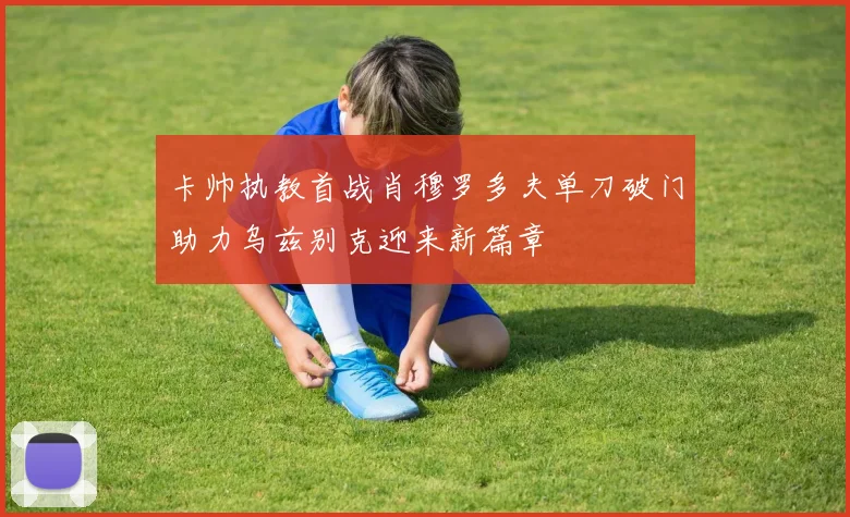 卡帅执教首战肖穆罗多夫单刀破门助力乌兹别克迎来新篇章