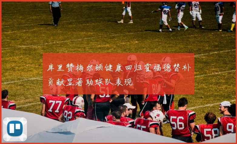 库里赞梅尔顿健康回归霍福德替补贡献显著助球队表现