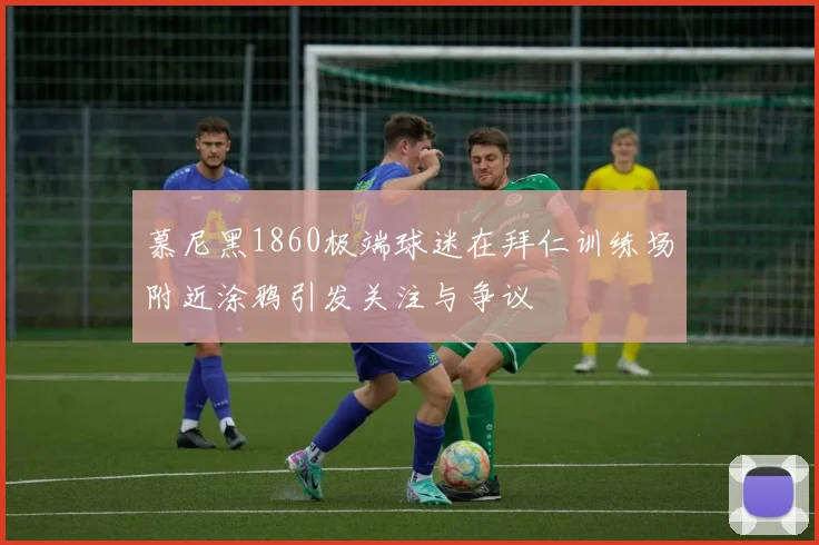慕尼黑1860极端球迷在拜仁训练场附近涂鸦引发关注与争议