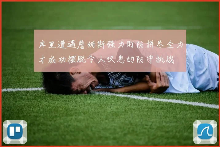 库里遭遇詹姆斯强力盯防拼尽全力才成功摆脱令人叹息的防守挑战