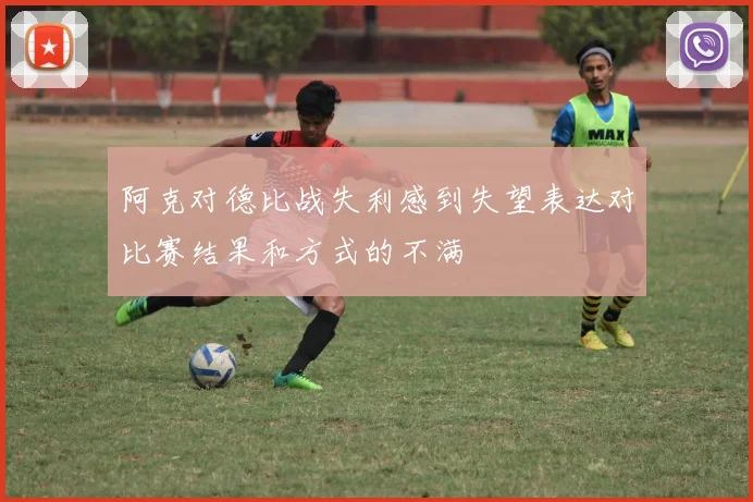 阿克对德比战失利感到失望表达对比赛结果和方式的不满