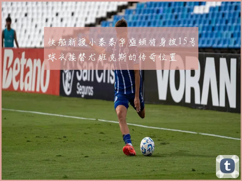 快船新援小泰泰华盛顿将身披15号球衣接替尤班克斯的传奇位置