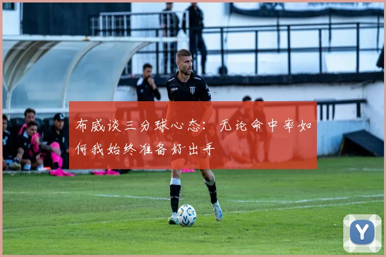 布威谈三分球心态：无论命中率如何我始终准备好出手