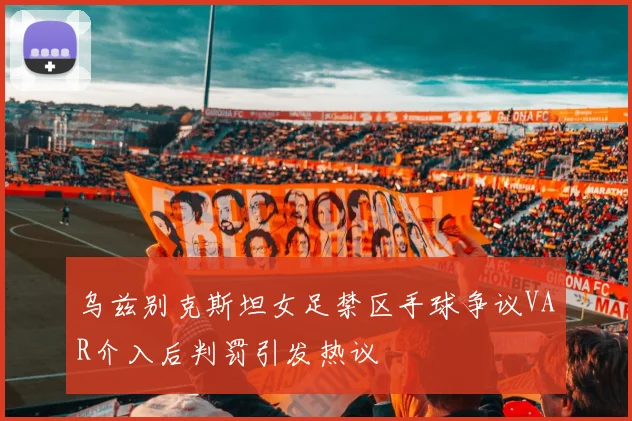 乌兹别克斯坦女足禁区手球争议VAR介入后判罚引发热议