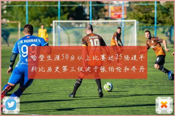 哈登生涯50分以上比赛达25场追平科比历史第三仅次于张伯伦和乔丹