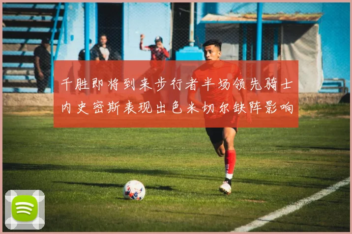千胜即将到来步行者半场领先骑士内史密斯表现出色米切尔缺阵影响比赛走势