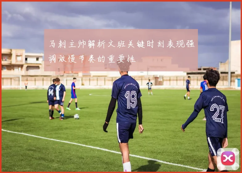 马刺主帅解析文班关键时刻表现强调放慢节奏的重要性