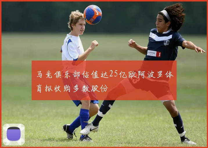 马竞俱乐部估值达25亿欧阿波罗体育拟收购多数股份