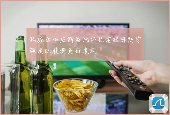 鲍威尔回应斯波批评称需提升防守强度以展现更好表现