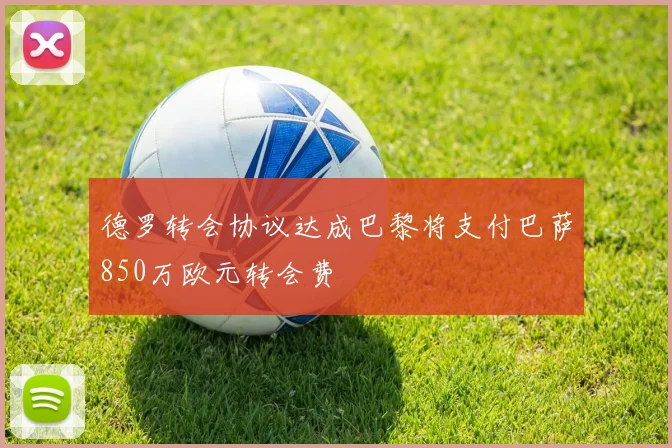 德罗转会协议达成巴黎将支付巴萨850万欧元转会费
