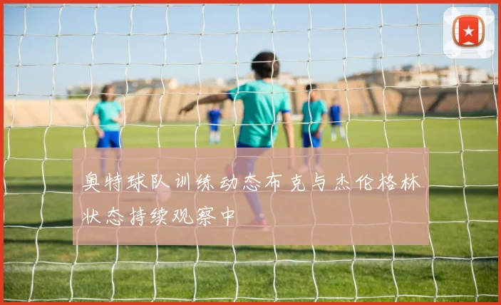 奥特球队训练动态布克与杰伦格林状态持续观察中