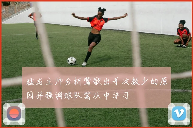 猛龙主帅分析莺歌出手次数少的原因并强调球队需从中学习