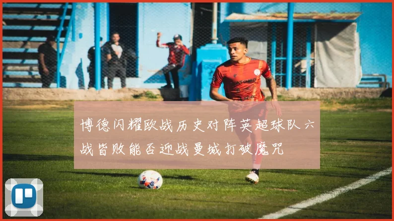 博德闪耀欧战历史对阵英超球队六战皆败能否迎战曼城打破魔咒