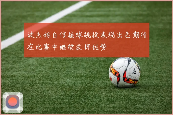 波杰姆自信接球跳投表现出色期待在比赛中继续发挥优势