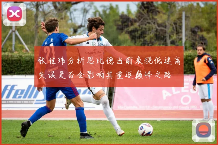 张佳玮分析恩比德当前表现低迷高失误是否会影响其重返巅峰之路