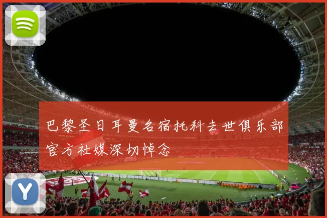 巴黎圣日耳曼名宿托科去世俱乐部官方社媒深切悼念